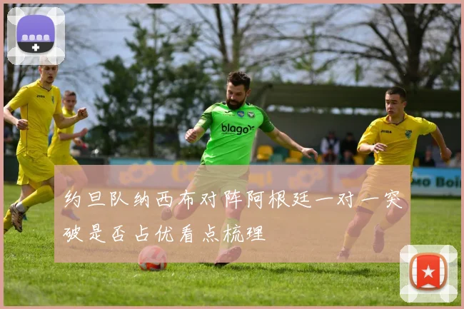 约旦队纳西布对阵阿根廷一对一突破是否占优看点梳理