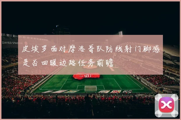 皮埃罗面对摩洛哥队防线射门脚感是否回暖边路任务前瞻