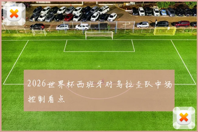 2026世界杯西班牙对乌拉圭队中场控制看点