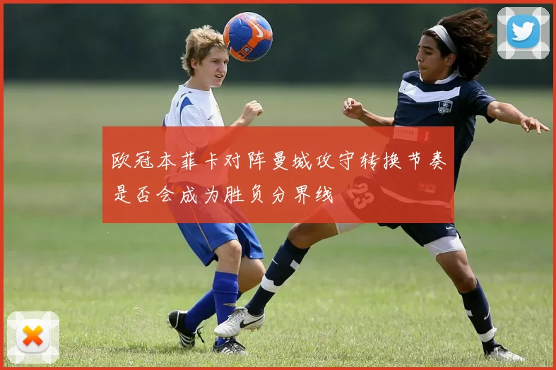 欧冠本菲卡对阵曼城攻守转换节奏是否会成为胜负分界线