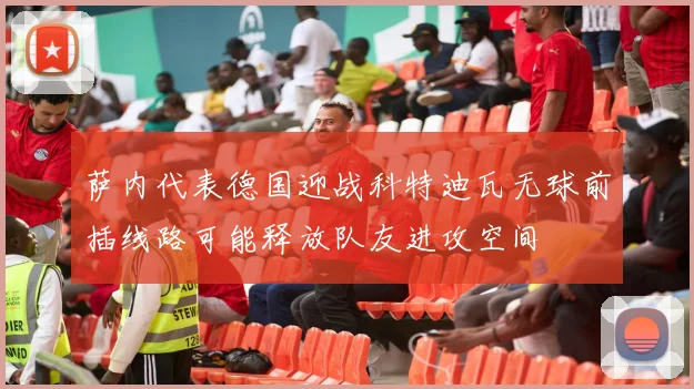 萨内代表德国迎战科特迪瓦无球前插线路可能释放队友进攻空间