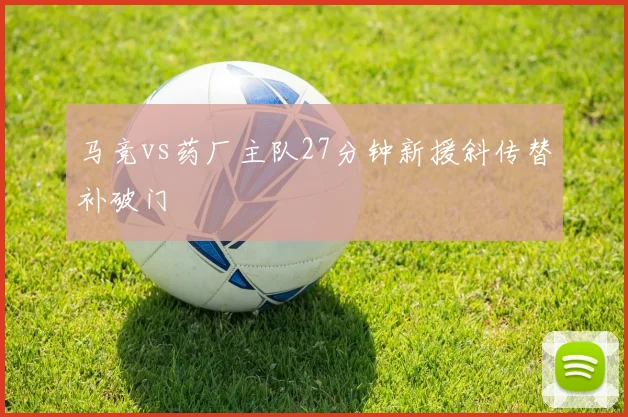 马竞vs药厂主队27分钟新援斜传替补破门