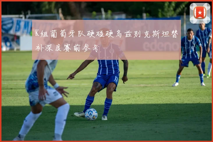 K组葡萄牙队硬碰硬乌兹别克斯坦替补深度赛前参考