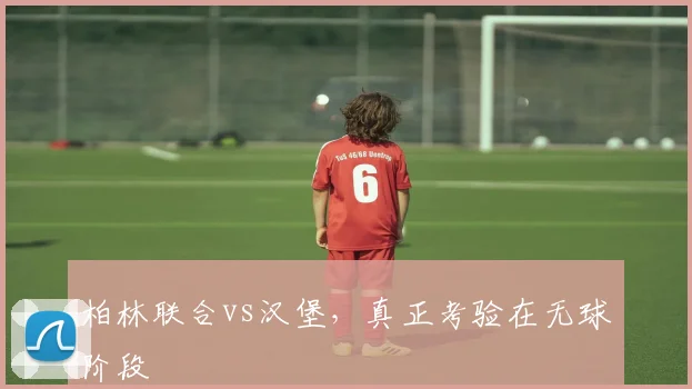 柏林联合vs汉堡,真正考验在无球阶段